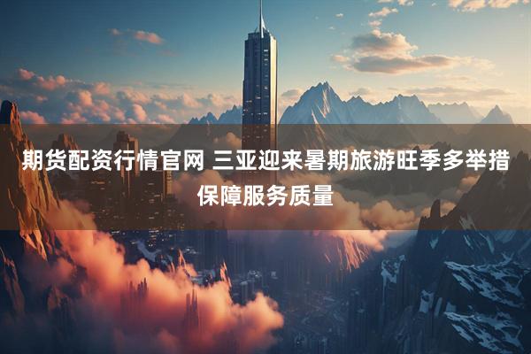 期货配资行情官网 三亚迎来暑期旅游旺季多举措保障服务质量