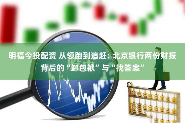 明福今投配资 从领跑到追赶: 北京银行两份财报背后的“卸包袱”与“找答案”