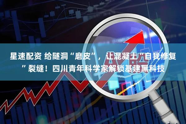 星速配资 给隧洞“磨皮”，让混凝土“自我修复”裂缝！四川青年科学家解锁基建黑科技