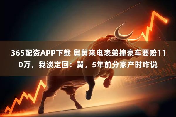 365配资APP下载 舅舅来电表弟撞豪车要赔110万，我淡定回：舅，5年前分家产时咋说